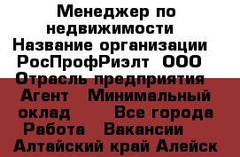 Менеджер по недвижимости › Название организации ­ РосПрофРиэлт, ООО › Отрасль предприятия ­ Агент › Минимальный оклад ­ 1 - Все города Работа » Вакансии   . Алтайский край,Алейск г.